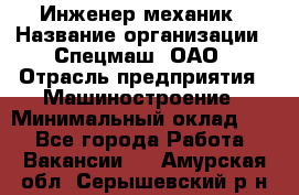 Инженер-механик › Название организации ­ Спецмаш, ОАО › Отрасль предприятия ­ Машиностроение › Минимальный оклад ­ 1 - Все города Работа » Вакансии   . Амурская обл.,Серышевский р-н